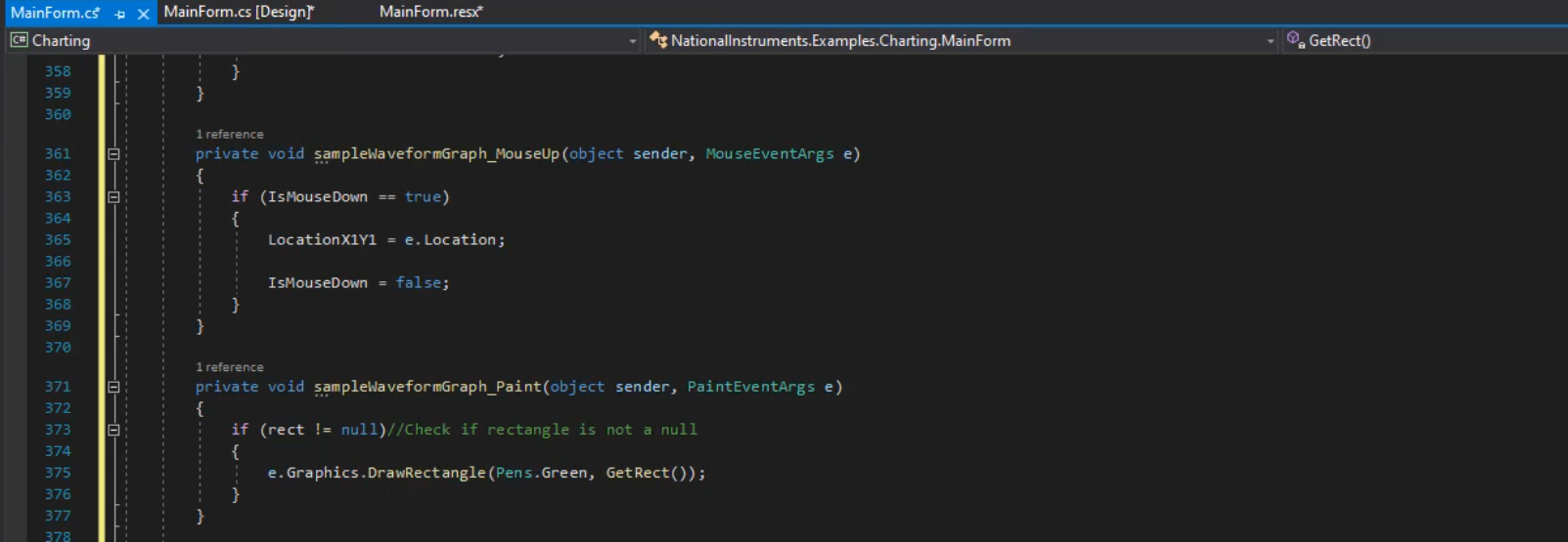MainForm.cf  @Charting  358  359  36B  362  3 64  365  366  367  368  369  370  372  373  374  375  376  377  MainForm.cs [Designr  1 reference  MainForm.resf  Nationallnstruments.Exarrvples.Charting.MainForm  G'. GetRectO  private void (Obj ect sender,  if (Ist•buseDown true)  MouseEventArgs e)  Loc ation XIYI  IsMouseDown  reference  = e. Location;  = false;  private void ect sender, PaintEventArgs e)  if (rect null)//Check if rectangle is not a null  e. Graphics .DrawRectang1e(Pen s. Green, GetRect()) ;